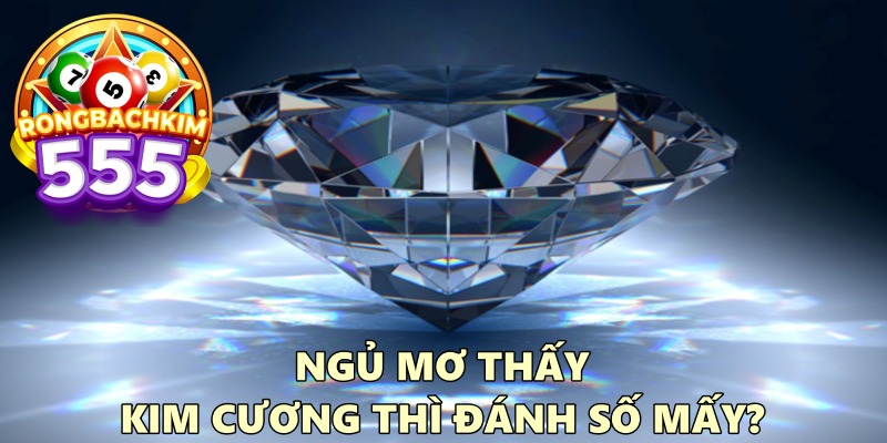 Ngủ Mơ Thấy Kim Cương Thì Đánh Số Mấy? Điềm Lành Hay Dữ?