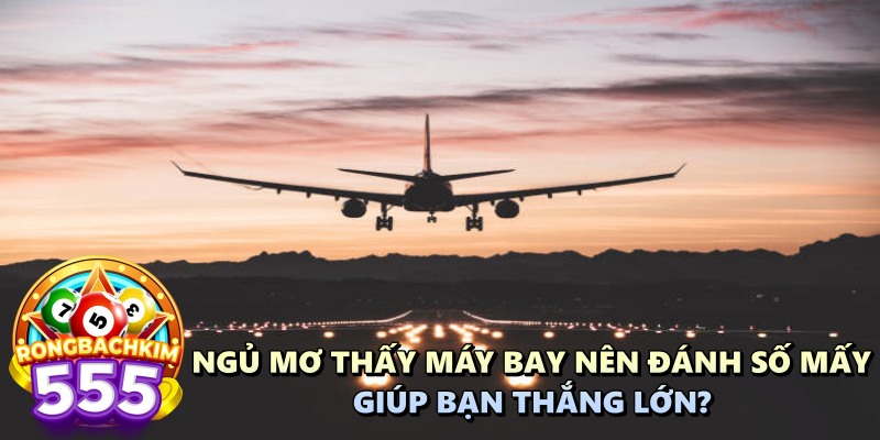 Ngủ Mơ Thấy Máy Bay Nên Đánh Số Mấy Giúp Bạn Phát Tài?